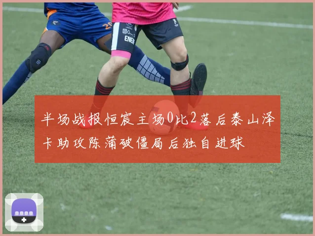 半场战报恒宸主场0比2落后泰山泽卡助攻陈蒲破僵局后独自进球