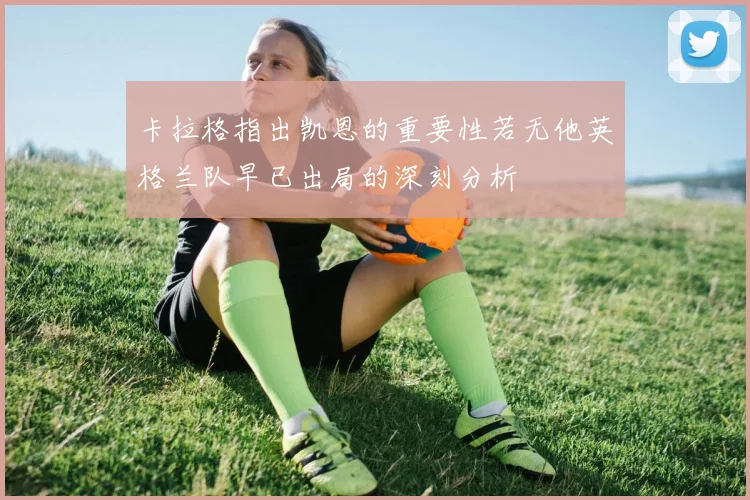 卡拉格指出凯恩的重要性若无他英格兰队早已出局的深刻分析