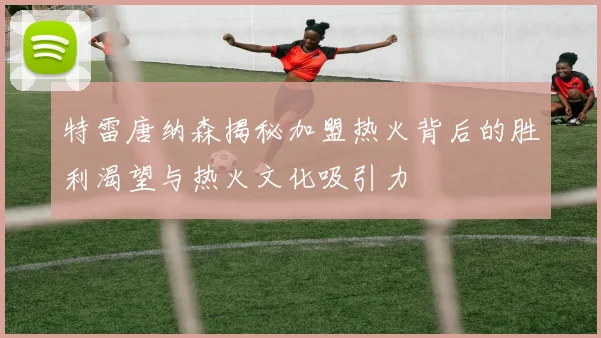 特雷唐纳森揭秘加盟热火背后的胜利渴望与热火文化吸引力