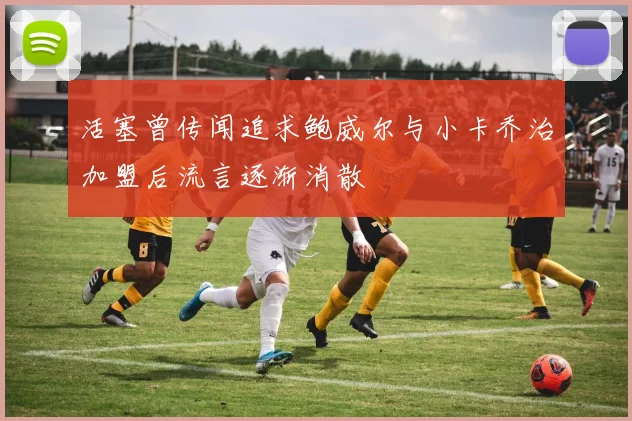 活塞曾传闻追求鲍威尔与小卡乔治加盟后流言逐渐消散