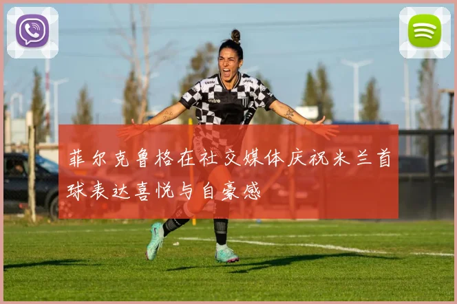 菲尔克鲁格在社交媒体庆祝米兰首球表达喜悦与自豪感