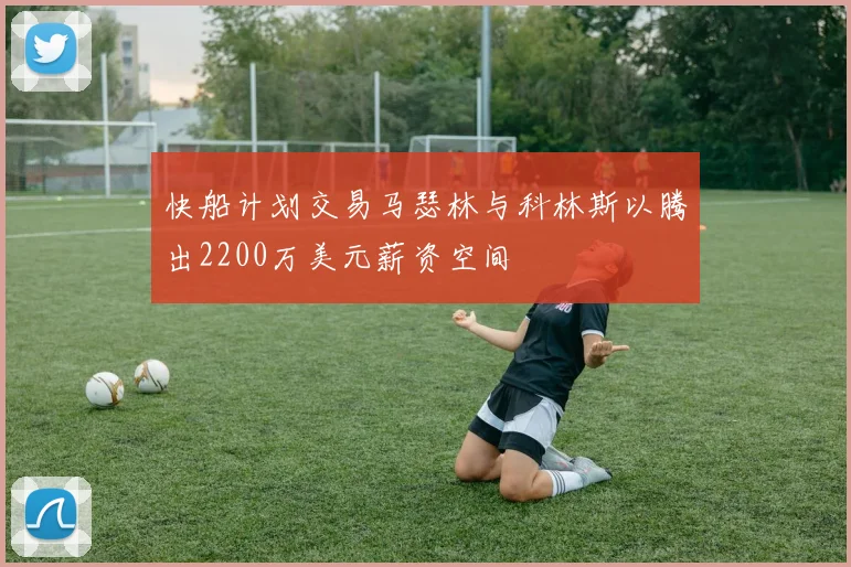 快船计划交易马瑟林与科林斯以腾出2200万美元薪资空间