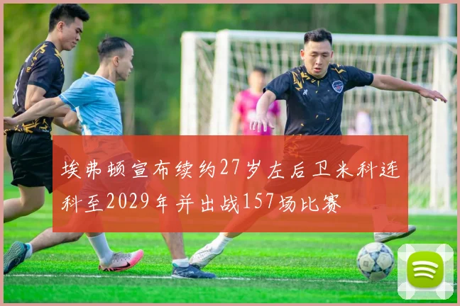 埃弗顿宣布续约27岁左后卫米科连科至2029年并出战157场比赛