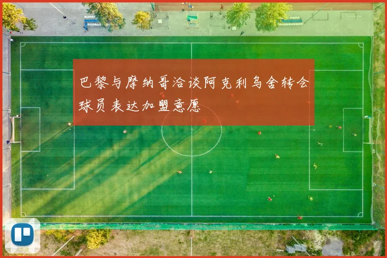 巴黎与摩纳哥洽谈阿克利乌舍转会球员表达加盟意愿