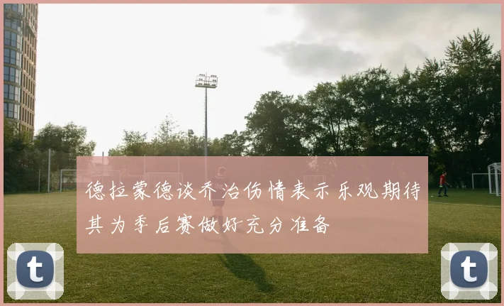 德拉蒙德谈乔治伤情表示乐观期待其为季后赛做好充分准备