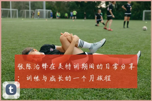 张陈治锋在美特训期间的日常分享：训练与成长的一个月旅程