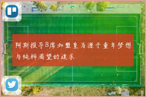 阿斯报导B席加盟皇马源于童年梦想与纯粹渴望的追求