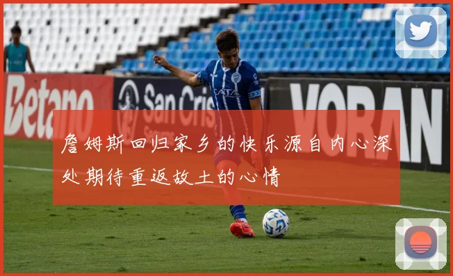 詹姆斯回归家乡的快乐源自内心深处期待重返故土的心情
