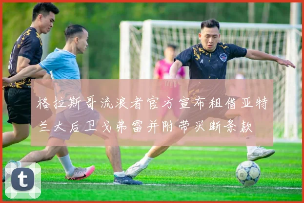 格拉斯哥流浪者官方宣布租借亚特兰大后卫戈弗雷并附带买断条款