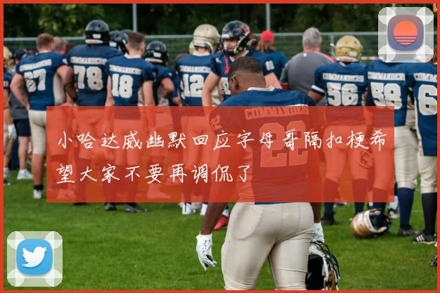 小哈达威幽默回应字母哥隔扣梗希望大家不要再调侃了