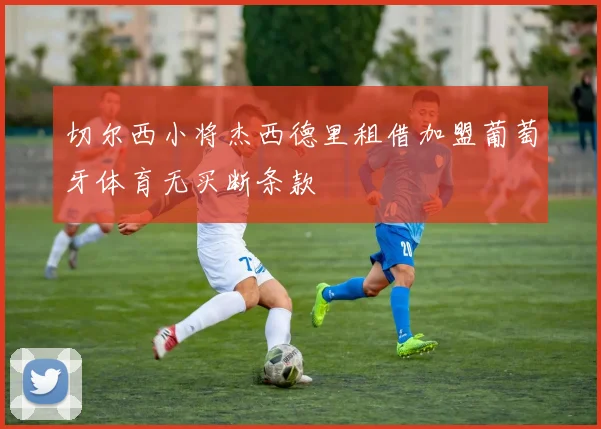 切尔西小将杰西德里租借加盟葡萄牙体育无买断条款