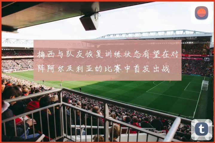 梅西与队友恢复训练状态有望在对阵阿尔及利亚的比赛中首发出战