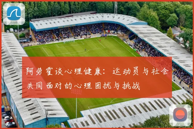 阿劳霍谈心理健康：运动员与社会共同面对的心理困扰与挑战